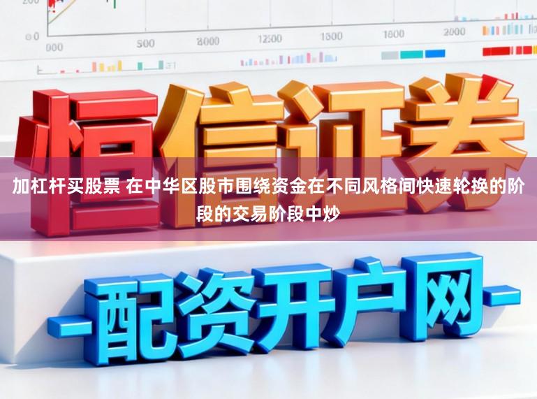 加杠杆买股票 在中华区股市围绕资金在不同风格间快速轮换的阶段的交易阶段中炒