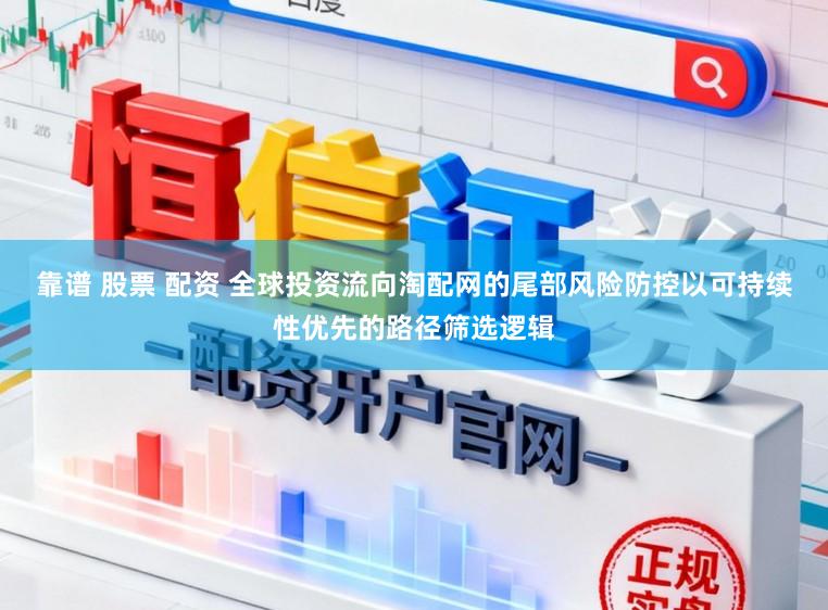 靠谱 股票 配资 全球投资流向淘配网的尾部风险防控以可持续性优先的路径筛选逻辑