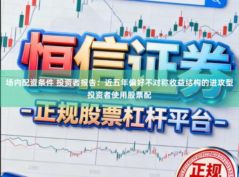 场内配资条件 投资者报告：近五年偏好不对称收益结构的进攻型投资者使用股票配
