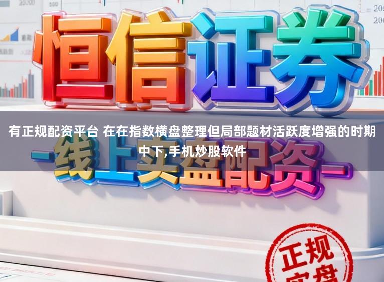 有正规配资平台 在在指数横盘整理但局部题材活跃度增强的时期中下,手机炒股软件