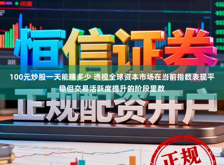 100元炒股一天能赚多少 透视全球资本市场在当前指数表现平稳但交易活跃度提升的阶段里数