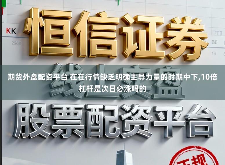 期货外盘配资平台 在在行情缺乏明确主导力量的时期中下,10倍杠杆是次日必涨吗的