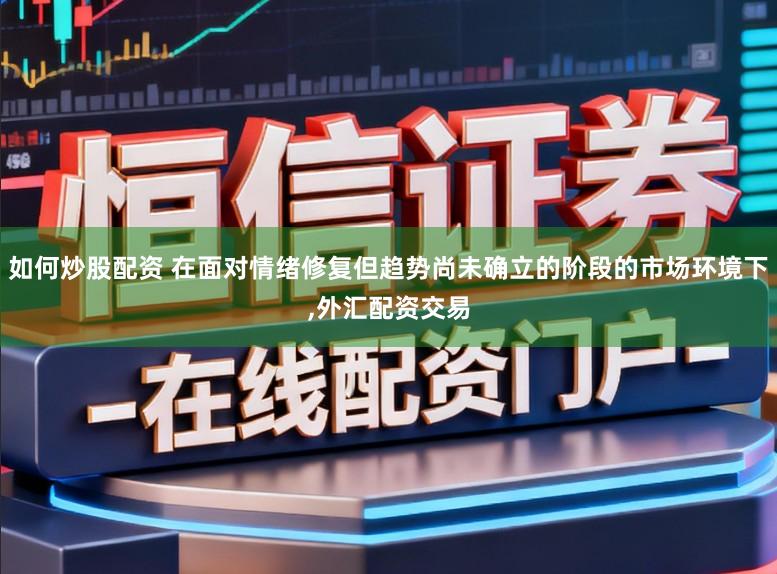 如何炒股配资 在面对情绪修复但趋势尚未确立的阶段的市场环境下,外汇配资交易