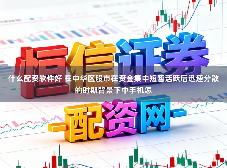 什么配资软件好 在中华区股市在资金集中短暂活跃后迅速分散的时期背景下中手机怎