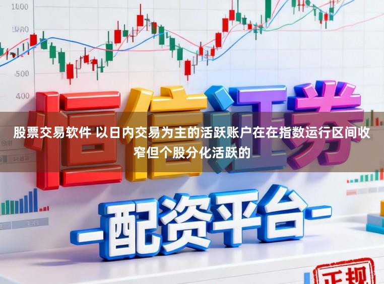 股票交易软件 以日内交易为主的活跃账户在在指数运行区间收窄但个股分化活跃的