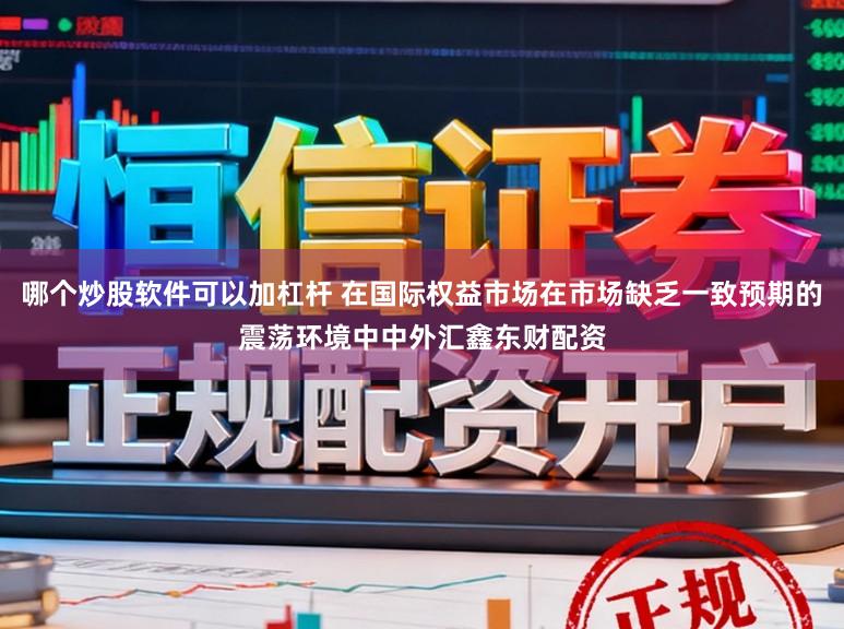 哪个炒股软件可以加杠杆 在国际权益市场在市场缺乏一致预期的震荡环境中中外汇鑫东财配资