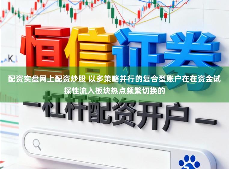 配资实盘网上配资炒股 以多策略并行的复合型账户在在资金试探性流入板块热点频繁切换的