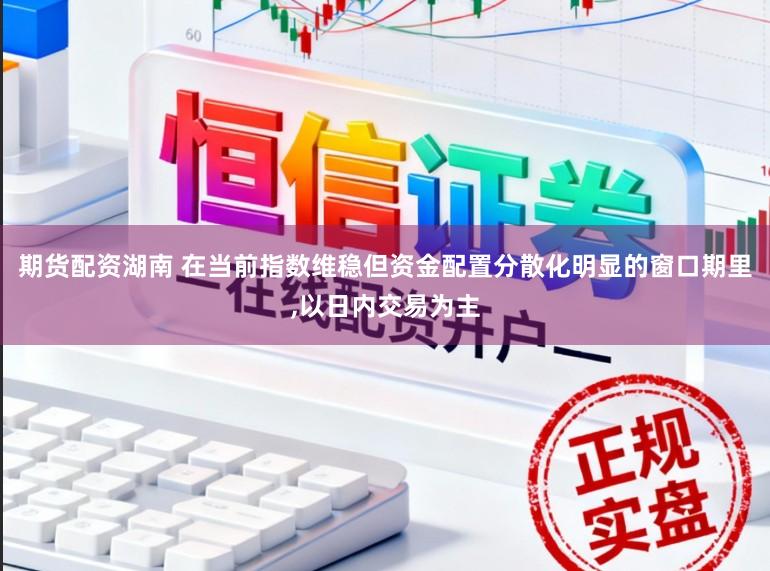 期货配资湖南 在当前指数维稳但资金配置分散化明显的窗口期里,以日内交易为主