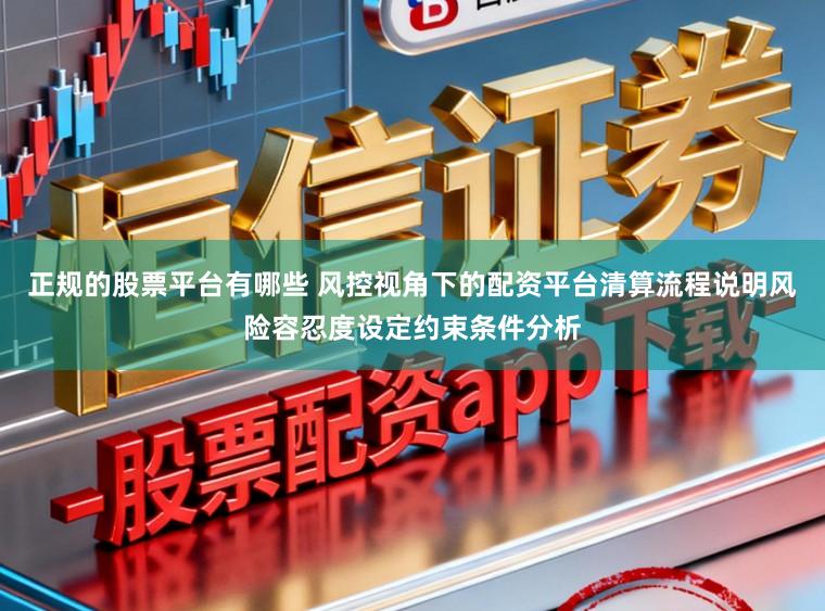 正规的股票平台有哪些 风控视角下的配资平台清算流程说明风险容忍度设定约束条件分析