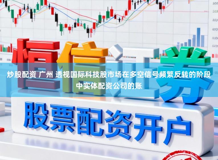 炒股配资 广州 透视国际科技股市场在多空信号频繁反转的阶段中实体配资公司的账