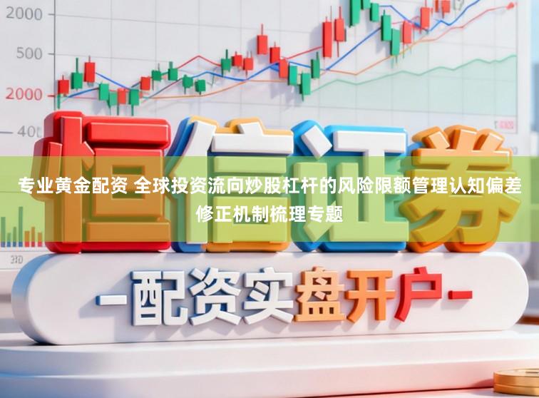 专业黄金配资 全球投资流向炒股杠杆的风险限额管理认知偏差修正机制梳理专题