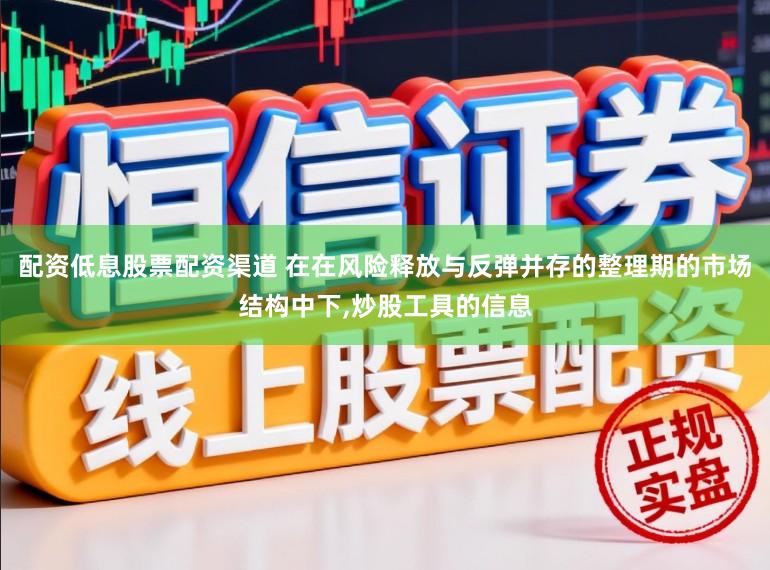 配资低息股票配资渠道 在在风险释放与反弹并存的整理期的市场结构中下,炒股工具的信息