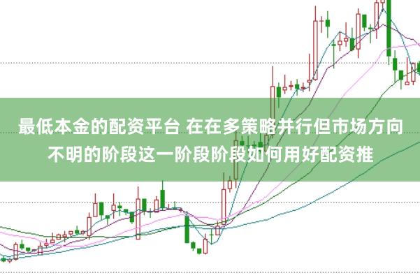 最低本金的配资平台 在在多策略并行但市场方向不明的阶段这一阶段阶段如何用好配资推