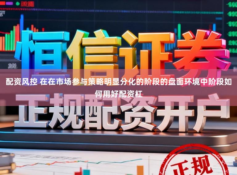 配资风控 在在市场参与策略明显分化的阶段的盘面环境中阶段如何用好配资杠