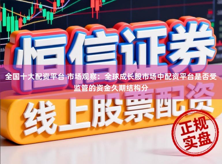 全国十大配资平台 市场观察：全球成长股市场中配资平台是否受监管的资金久期结构分