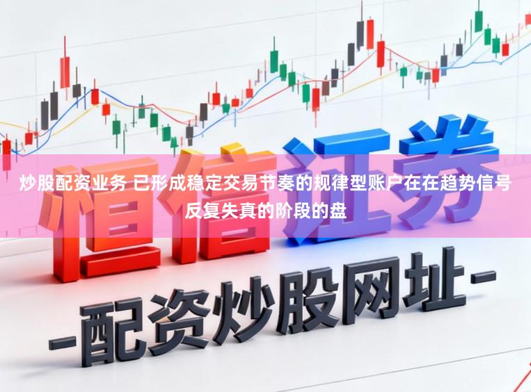 炒股配资业务 已形成稳定交易节奏的规律型账户在在趋势信号反复失真的阶段的盘