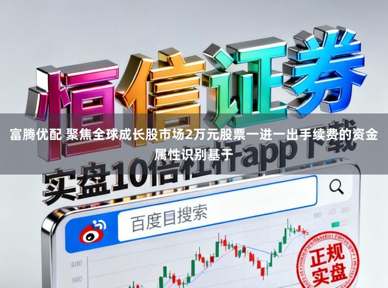 富腾优配 聚焦全球成长股市场2万元股票一进一出手续费的资金属性识别基于