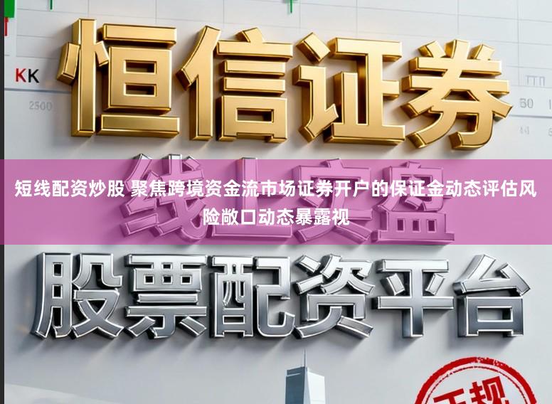 短线配资炒股 聚焦跨境资金流市场证券开户的保证金动态评估风险敞口动态暴露视