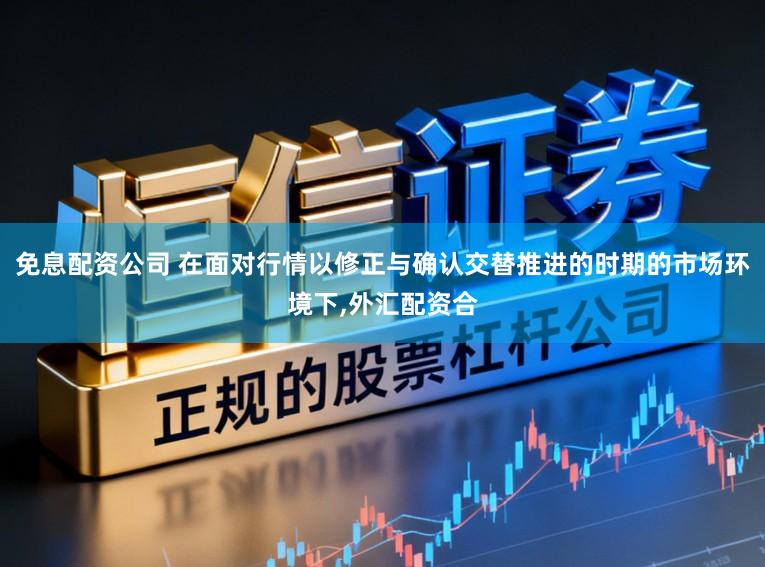 免息配资公司 在面对行情以修正与确认交替推进的时期的市场环境下,外汇配资合