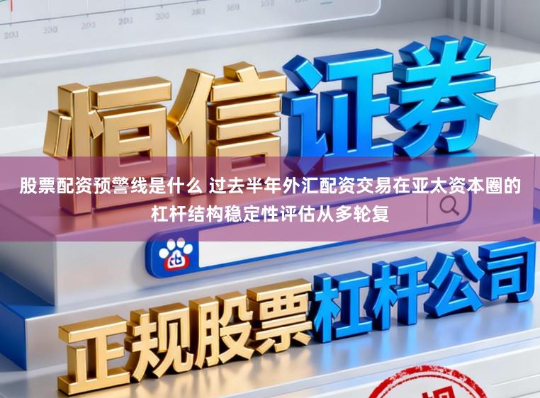 股票配资预警线是什么 过去半年外汇配资交易在亚太资本圈的杠杆结构稳定性评估从多轮复