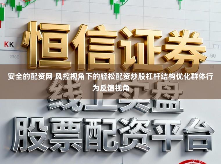 安全的配资网 风控视角下的轻松配资炒股杠杆结构优化群体行为反馈视角