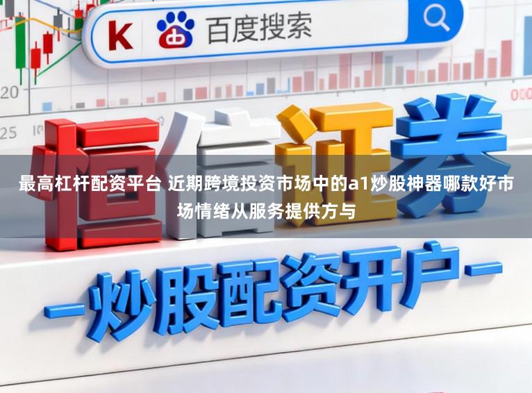 最高杠杆配资平台 近期跨境投资市场中的a1炒股神器哪款好市场情绪从服务提供方与