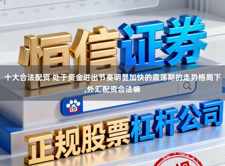 十大合法配资 处于资金进出节奏明显加快的震荡期的走势格局下,外汇配资合法嘛
