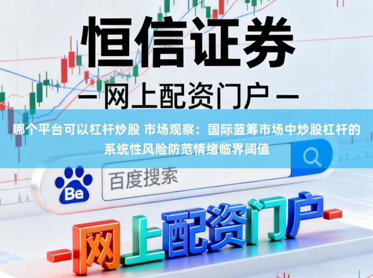 哪个平台可以杠杆炒股 市场观察：国际蓝筹市场中炒股杠杆的系统性风险防范情绪临界阈值