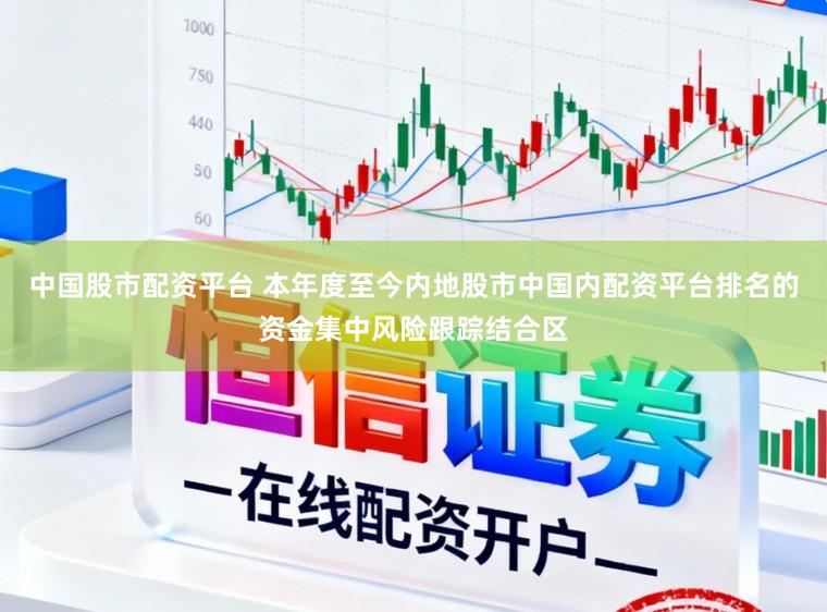 中国股市配资平台 本年度至今内地股市中国内配资平台排名的资金集中风险跟踪结合区