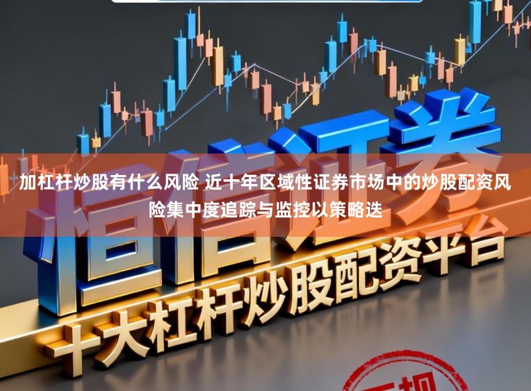 加杠杆炒股有什么风险 近十年区域性证券市场中的炒股配资风险集中度追踪与监控以策略迭