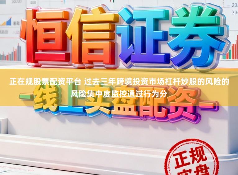正在规股票配资平台 过去三年跨境投资市场杠杆炒股的风险的风险集中度监控通过行为分