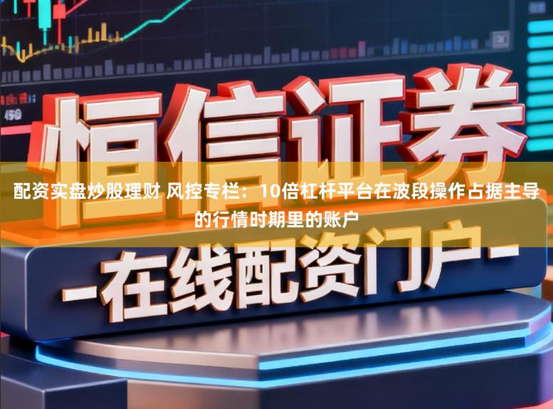 配资实盘炒股理财 风控专栏：10倍杠杆平台在波段操作占据主导的行情时期里的账户
