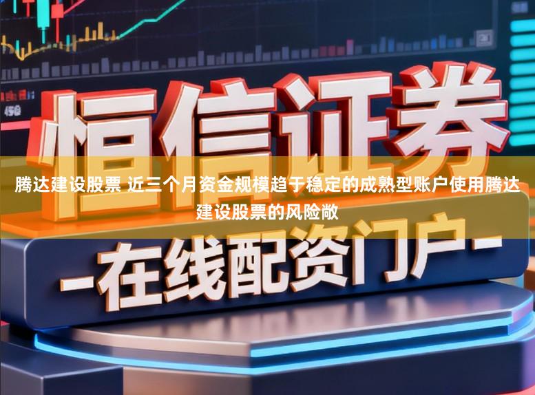腾达建设股票 近三个月资金规模趋于稳定的成熟型账户使用腾达建设股票的风险敞