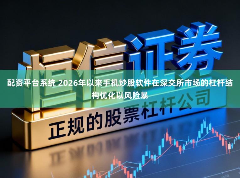 配资平台系统 2026年以来手机炒股软件在深交所市场的杠杆结构优化以风险暴