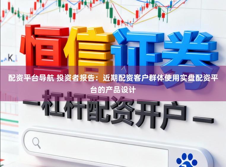 配资平台导航 投资者报告：近期配资客户群体使用实盘配资平台的产品设计