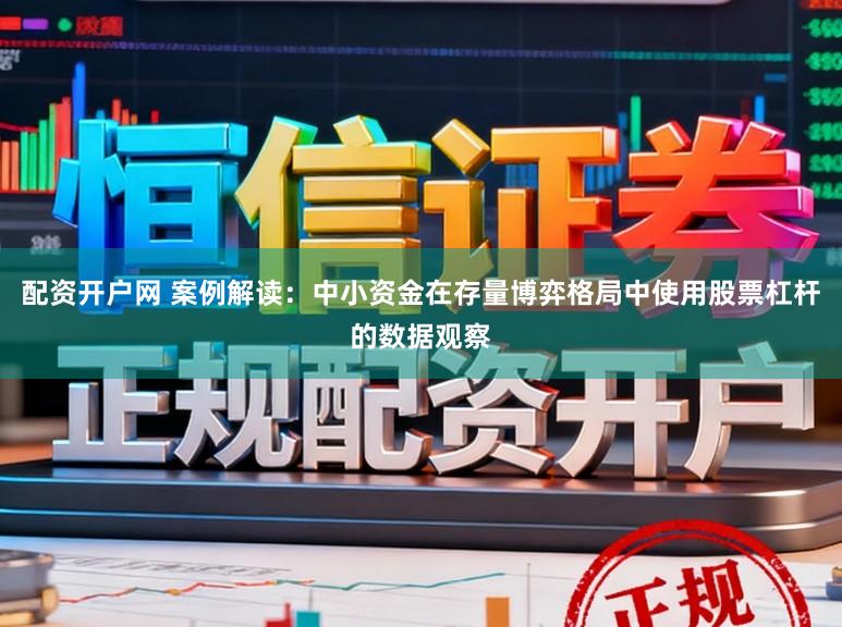 配资开户网 案例解读：中小资金在存量博弈格局中使用股票杠杆的数据观察