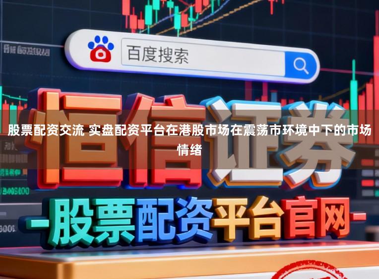 股票配资交流 实盘配资平台在港股市场在震荡市环境中下的市场情绪