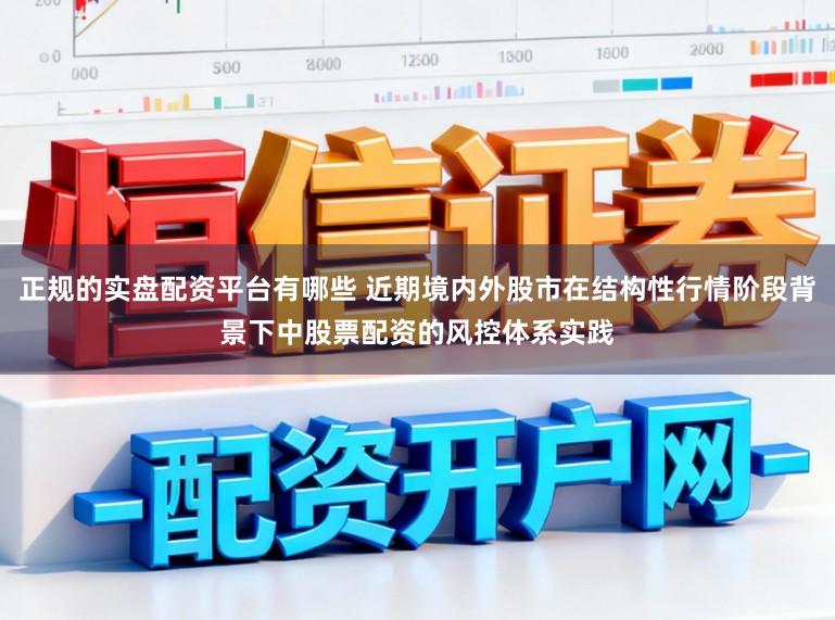 正规的实盘配资平台有哪些 近期境内外股市在结构性行情阶段背景下中股票配资的风控体系实践