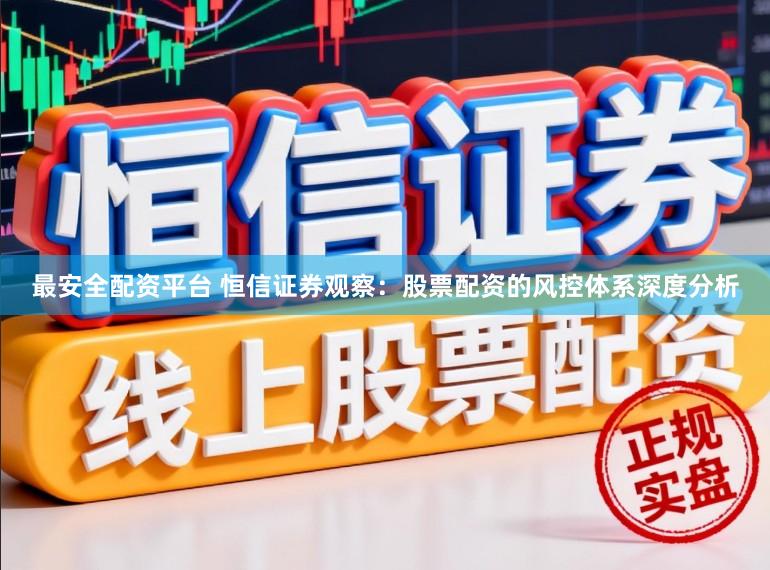 最安全配资平台 恒信证券观察：股票配资的风控体系深度分析