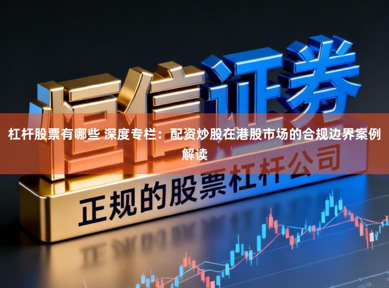 杠杆股票有哪些 深度专栏：配资炒股在港股市场的合规边界案例解读
