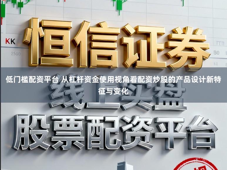 低门槛配资平台 从杠杆资金使用视角看配资炒股的产品设计新特征与变化