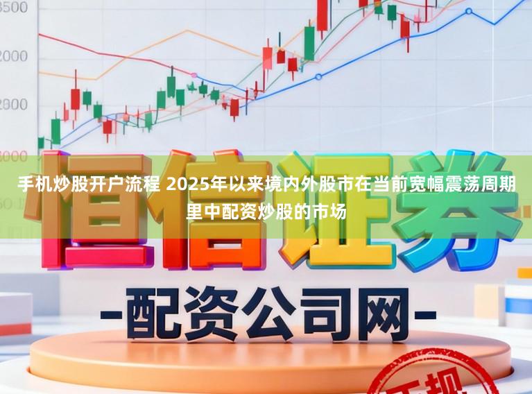 手机炒股开户流程 2025年以来境内外股市在当前宽幅震荡周期里中配资炒股的市场
