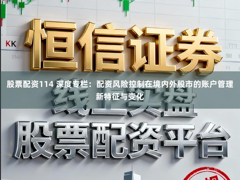 股票配资114 深度专栏：配资风险控制在境内外股市的账户管理新特征与变化