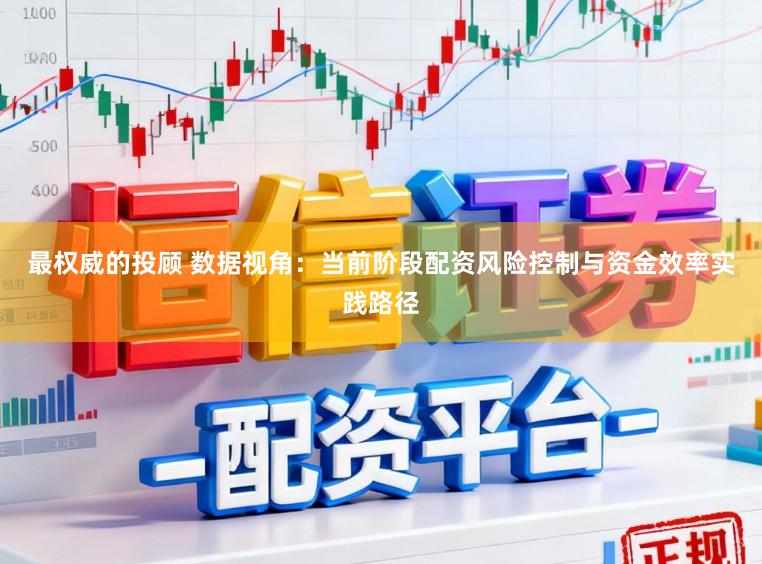 最权威的投顾 数据视角：当前阶段配资风险控制与资金效率实践路径