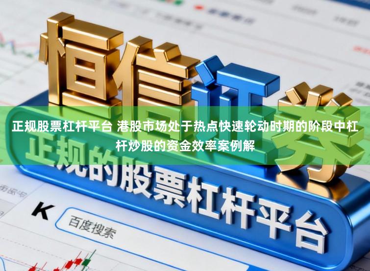 正规股票杠杆平台 港股市场处于热点快速轮动时期的阶段中杠杆炒股的资金效率案例解
