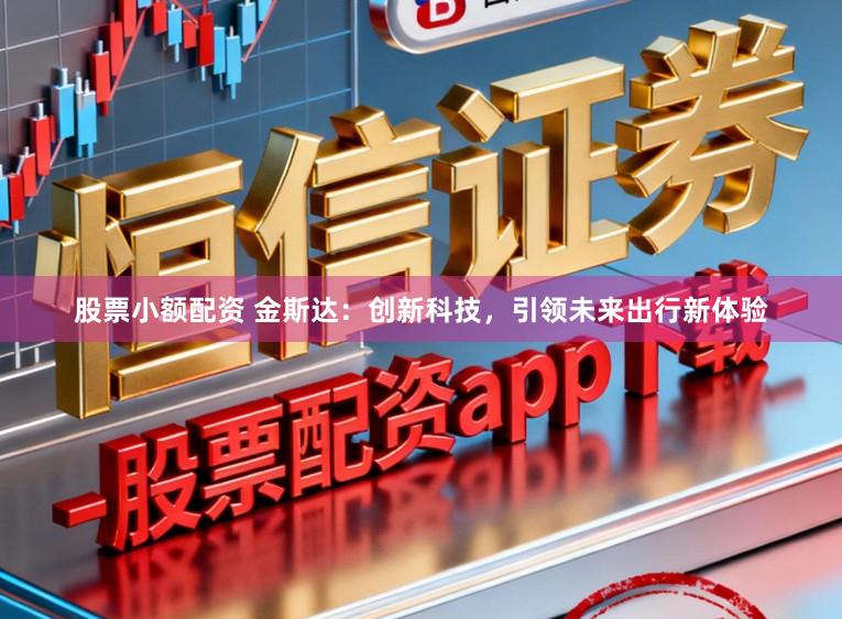 股票小额配资 金斯达：创新科技，引领未来出行新体验
