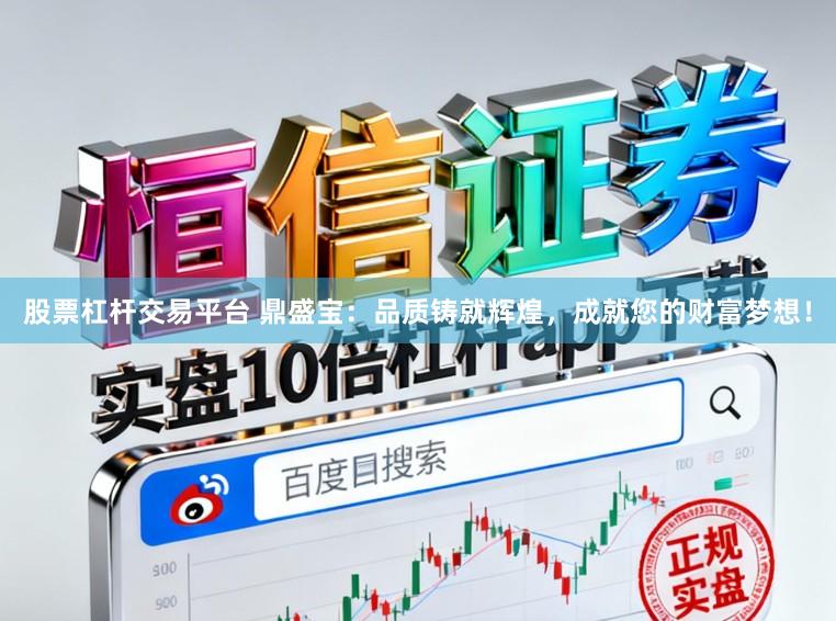 股票杠杆交易平台 鼎盛宝：品质铸就辉煌，成就您的财富梦想！