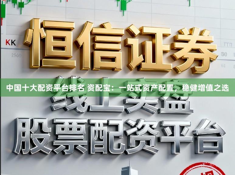 中国十大配资平台排名 资配宝：一站式资产配置，稳健增值之选