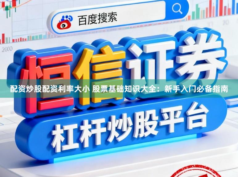 配资炒股配资利率大小 股票基础知识大全：新手入门必备指南