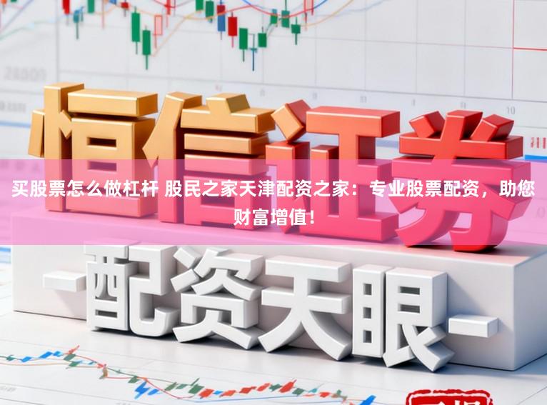 买股票怎么做杠杆 股民之家天津配资之家：专业股票配资，助您财富增值！